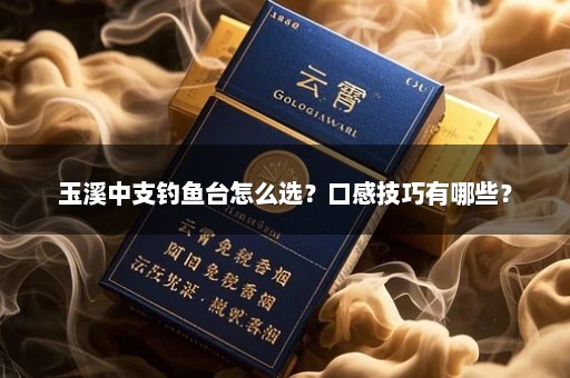 玉溪中支钓鱼台怎么选？口感技巧有哪些？