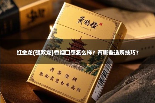 红金龙(硬双龙)香烟口感怎么样？有哪些选购技巧？